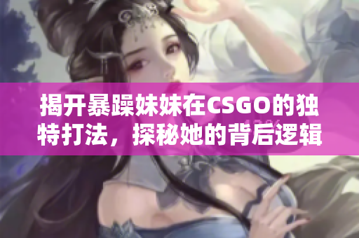 揭开暴躁妹妹在CSGO的独特打法，探秘她的背后逻辑