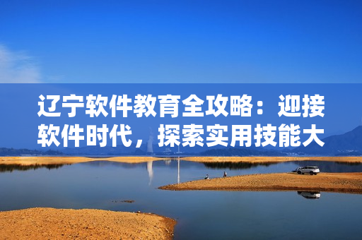 辽宁软件教育全攻略：迎接软件时代，探索实用技能大集合