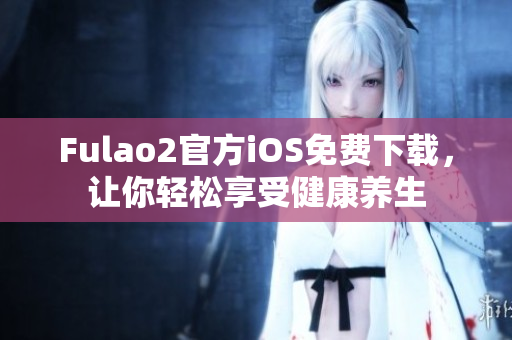 Fulao2官方iOS免费下载，让你轻松享受健康养生