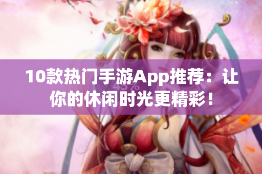 10款热门手游App推荐：让你的休闲时光更精彩！