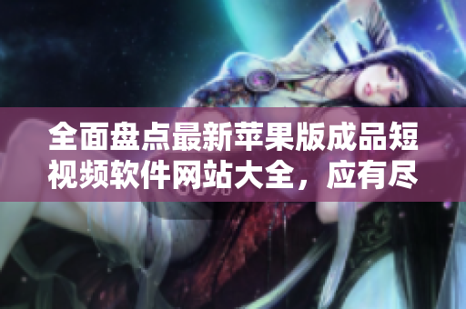 全面盘点最新苹果版成品短视频软件网站大全，应有尽有！