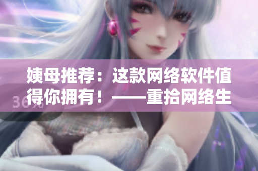 姨母推荐：这款网络软件值得你拥有！——重拾网络生活的无限可能