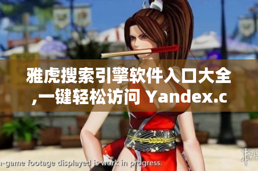 雅虎搜索引擎软件入口大全,一键轻松访问 Yandex.com 相关内容