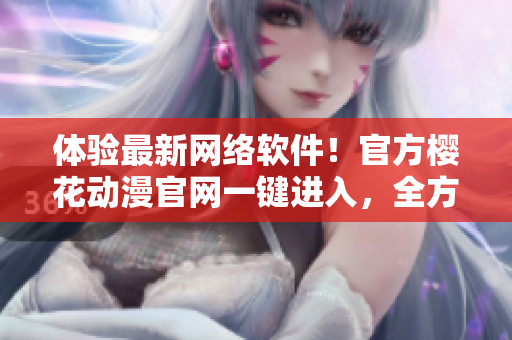 体验最新网络软件！官方樱花动漫官网一键进入，全方位了解最新软件开发技术