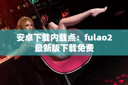 安卓下载内载点：fulao2最新版下载免费