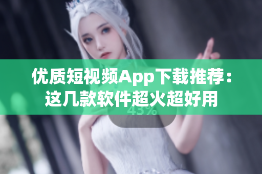 优质短视频App下载推荐：这几款软件超火超好用