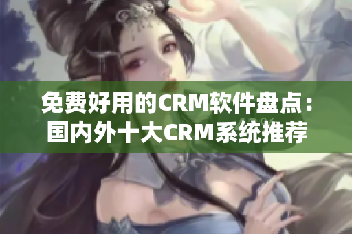 免费好用的CRM软件盘点：国内外十大CRM系统推荐