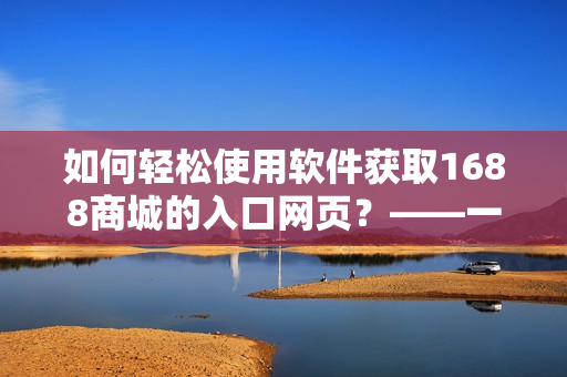 如何轻松使用软件获取1688商城的入口网页？——一个网络软件编辑的经验分享