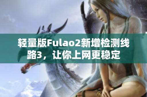 轻量版Fulao2新增检测线路3，让你上网更稳定