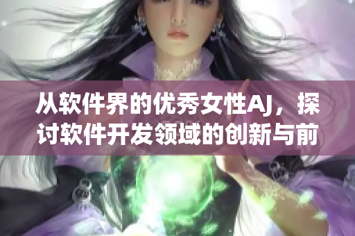 从软件界的优秀女性AJ，探讨软件开发领域的创新与前沿