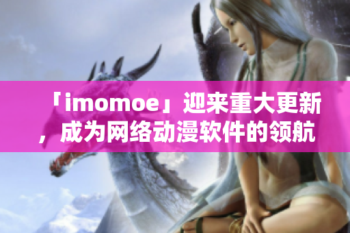 「imomoe」迎来重大更新，成为网络动漫软件的领航者