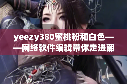 yeezy380蜜桃粉和白色——网络软件编辑带你走进潮流潮鞋世界!