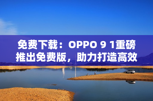 免费下载：OPPO 9 1重磅推出免费版，助力打造高效智能手机体验！