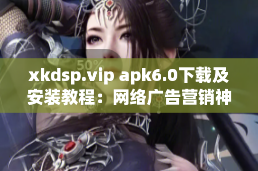 xkdsp.vip apk6.0下载及安装教程：网络广告营销神器！