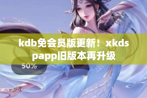 kdb免会员版更新！xkdspapp旧版本再升级