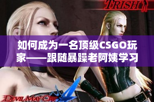 如何成为一名顶级CSGO玩家——跟随暴躁老阿姨学习技巧