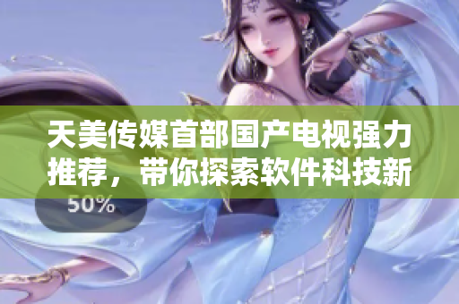 天美传媒首部国产电视强力推荐，带你探索软件科技新世界