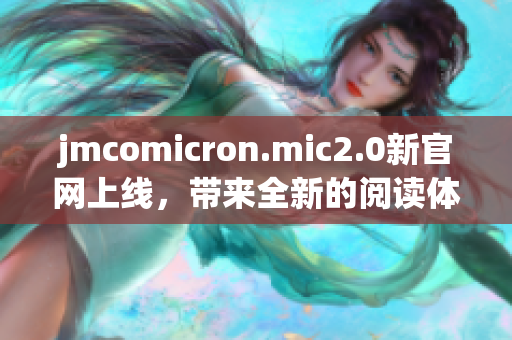 jmcomicron.mic2.0新官网上线，带来全新的阅读体验！