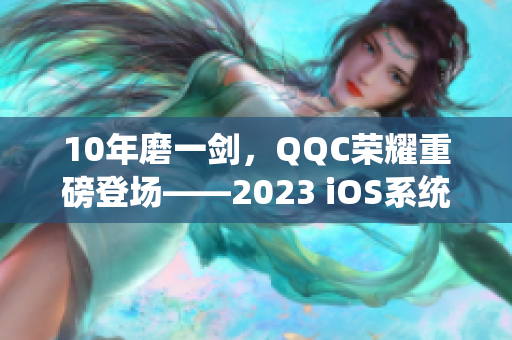 10年磨一剑，QQC荣耀重磅登场——2023 iOS系统全新升级