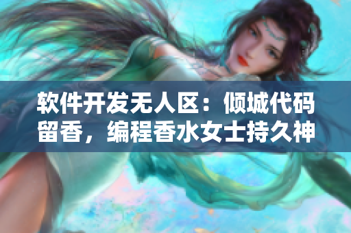 软件开发无人区：倾城代码留香，编程香水女士持久神奇