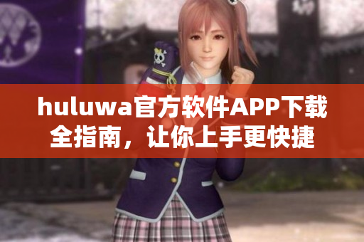 huluwa官方软件APP下载全指南，让你上手更快捷