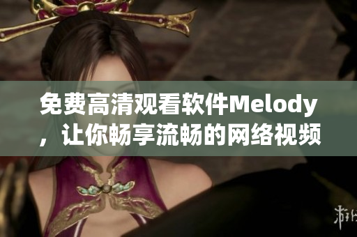 免费高清观看软件Melody，让你畅享流畅的网络视频体验！