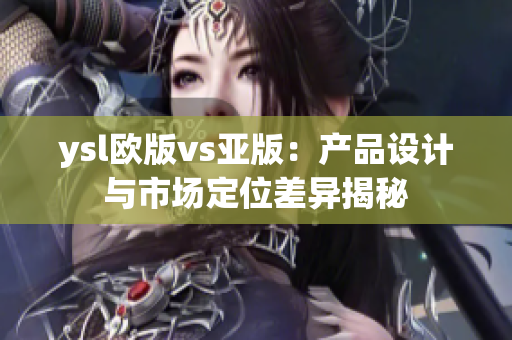 ysl欧版vs亚版：产品设计与市场定位差异揭秘