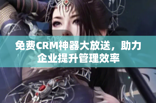 免费CRM神器大放送，助力企业提升管理效率