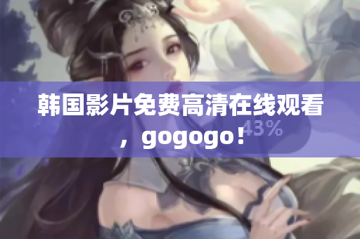 韩国影片免费高清在线观看，gogogo！