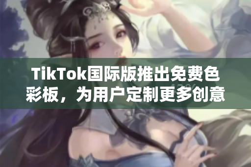 TikTok国际版推出免费色彩板，为用户定制更多创意效果