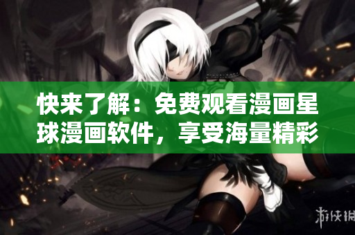 快来了解：免费观看漫画星球漫画软件，享受海量精彩漫画世界！
