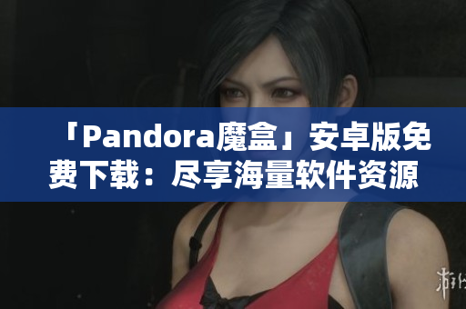 「Pandora魔盒」安卓版免费下载：尽享海量软件资源