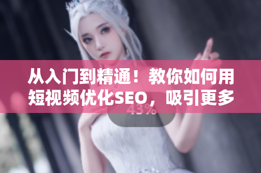 从入门到精通！教你如何用短视频优化SEO，吸引更多潜在用户！