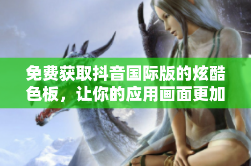 免费获取抖音国际版的炫酷色板，让你的应用画面更加生动!