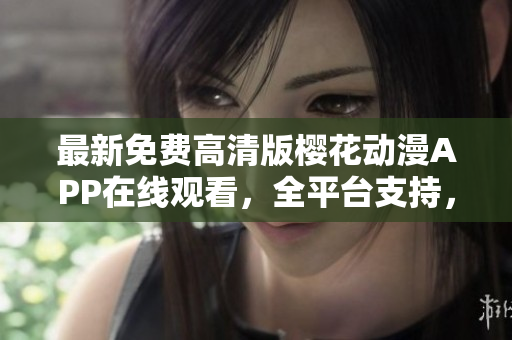 最新免费高清版樱花动漫APP在线观看，全平台支持，快速下载与更新