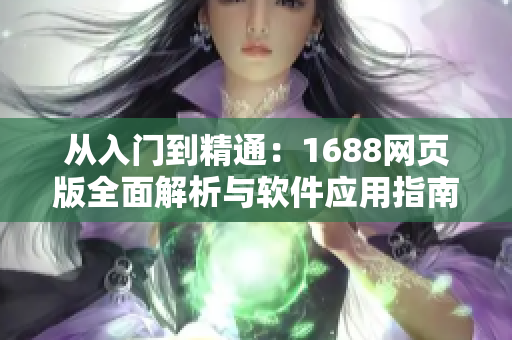 从入门到精通：1688网页版全面解析与软件应用指南