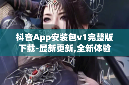 抖音App安装包v1完整版下载-最新更新,全新体验