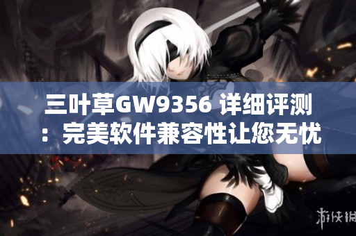 三叶草GW9356 详细评测：完美软件兼容性让您无忧使用