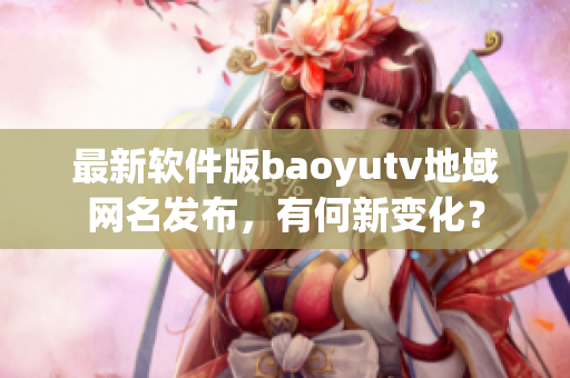 最新软件版baoyutv地域网名发布，有何新变化？