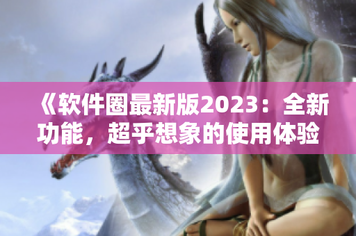 《软件圈最新版2023：全新功能，超乎想象的使用体验》