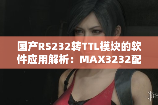 国产RS232转TTL模块的软件应用解析：MAX3232配置与使用详解