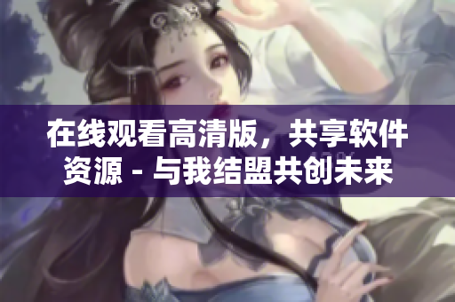 在线观看高清版，共享软件资源 - 与我结盟共创未来