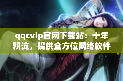 qqcvip官网下载站：十年积淀，提供全方位网络软件下载