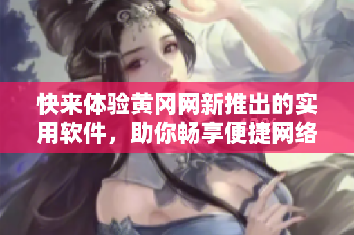 快来体验黄冈网新推出的实用软件，助你畅享便捷网络世界