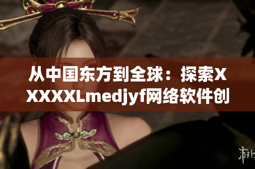 从中国东方到全球：探索XXXXXLmedjyf网络软件创新之路
