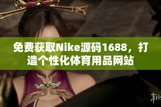 免费获取Nike源码1688，打造个性化体育用品网站