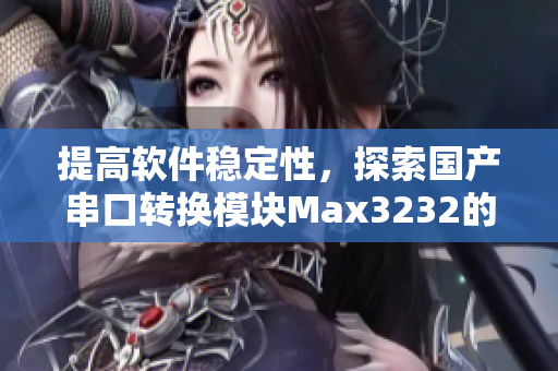 提高软件稳定性，探索国产串口转换模块Max3232的应用
