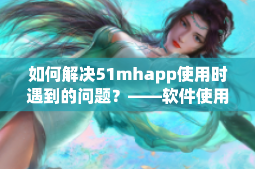 如何解决51mhapp使用时遇到的问题？——软件使用技巧大全