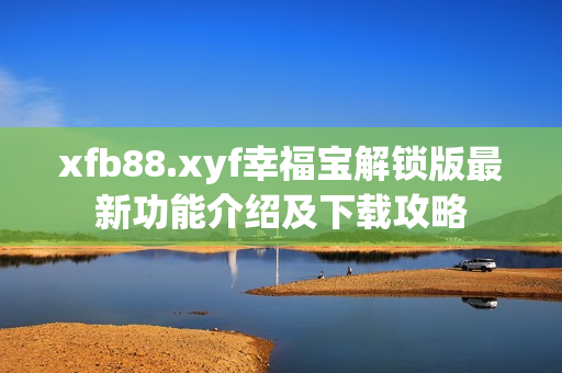 xfb88.xyf幸福宝解锁版最新功能介绍及下载攻略