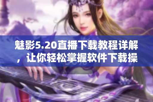 魅影5.20直播下载教程详解，让你轻松掌握软件下载操作